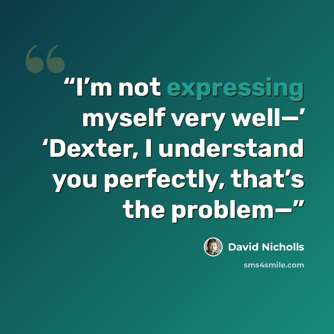“I’m not expressing myself very well—’ ‘Dexter, I understand you perfectly, that’s the problem—” quote by David Nicholls