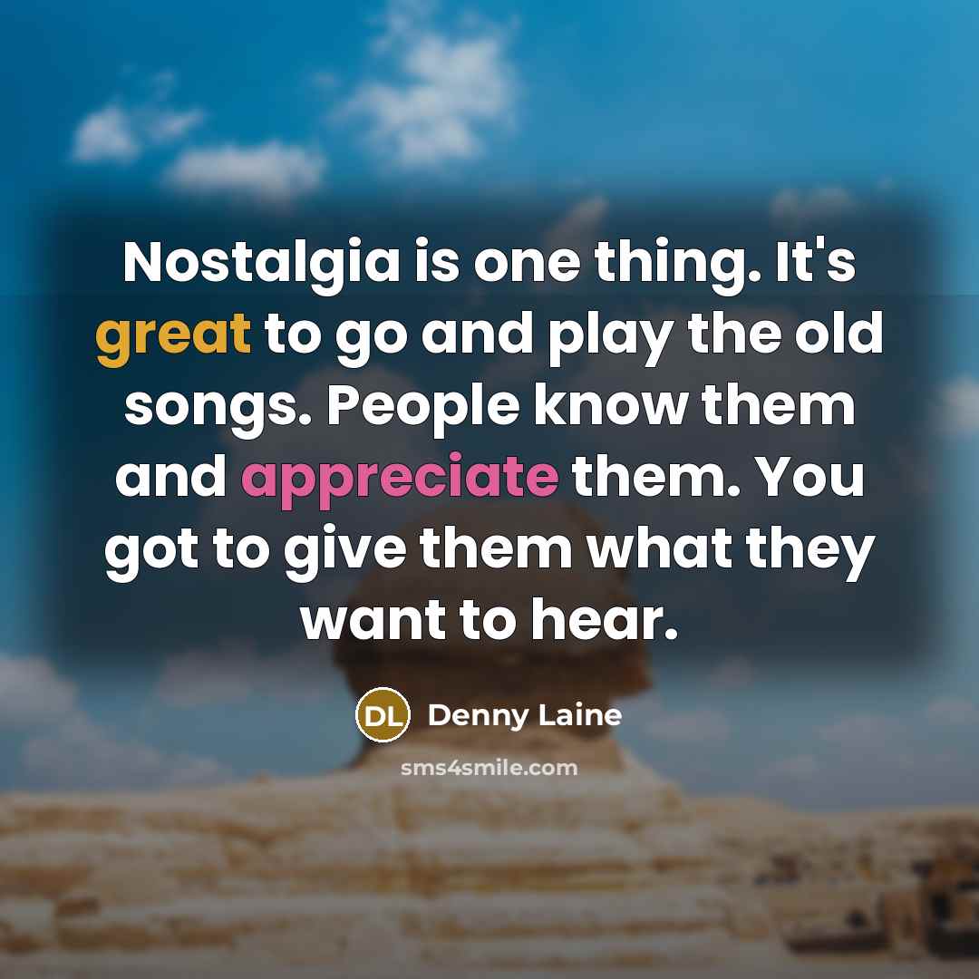 “Nostalgia is one thing. It's great to go and play the old songs. People know them and appreciate them. You got to give them what they want to hear.” quote by Denny Laine