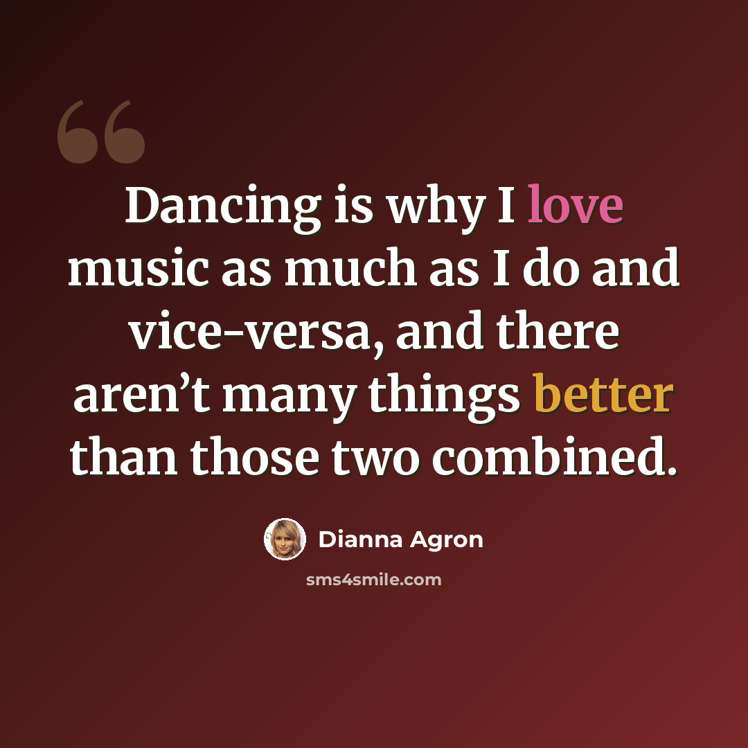 “Dancing is why I love music as much as I do and vice-versa, and there aren’t many things better than those two combined.” quote by Dianna Agron