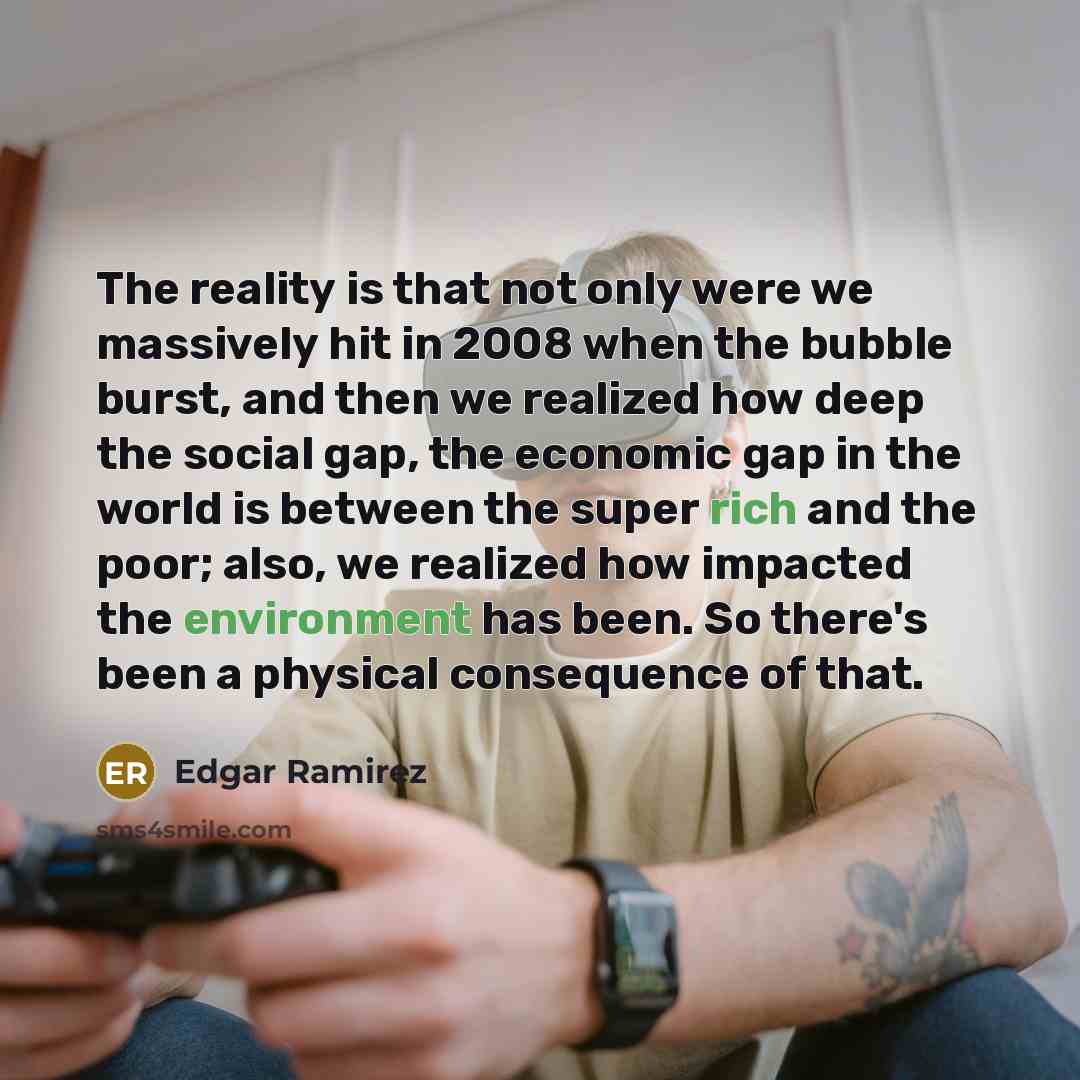 “The reality is that not only were we massively hit in 2008 when the bubble burst, and then we realized how deep the social gap, the economic gap in the world is between the super rich and the poor; also, we realized how impacted the environment has been. So there's been a physical consequence of…” quote by Edgar Ramirez