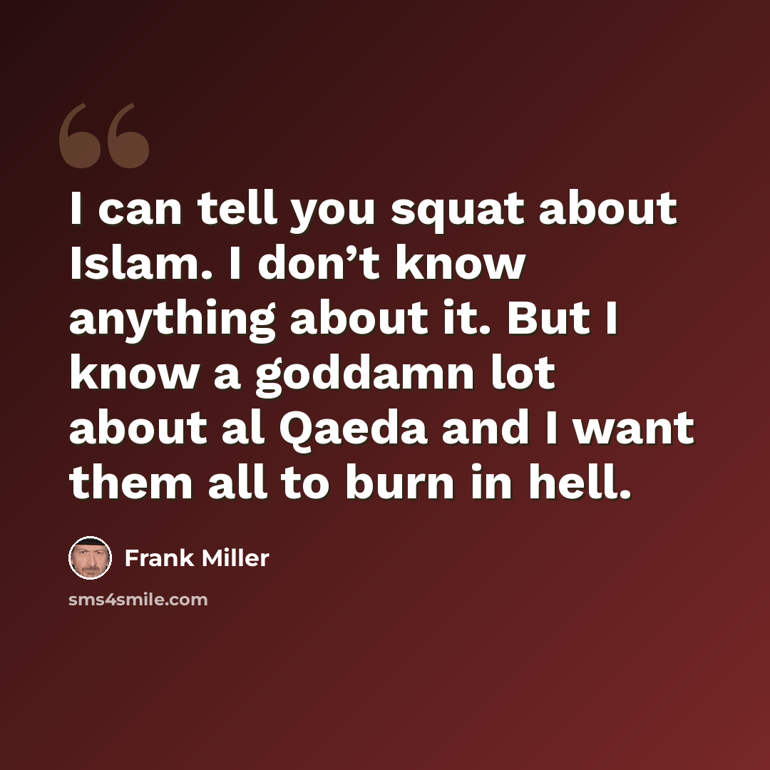 “I can tell you squat about Islam. I don’t know anything about it. But I know a goddamn lot about al Qaeda and I want them all to burn in hell.” quote by Frank Miller