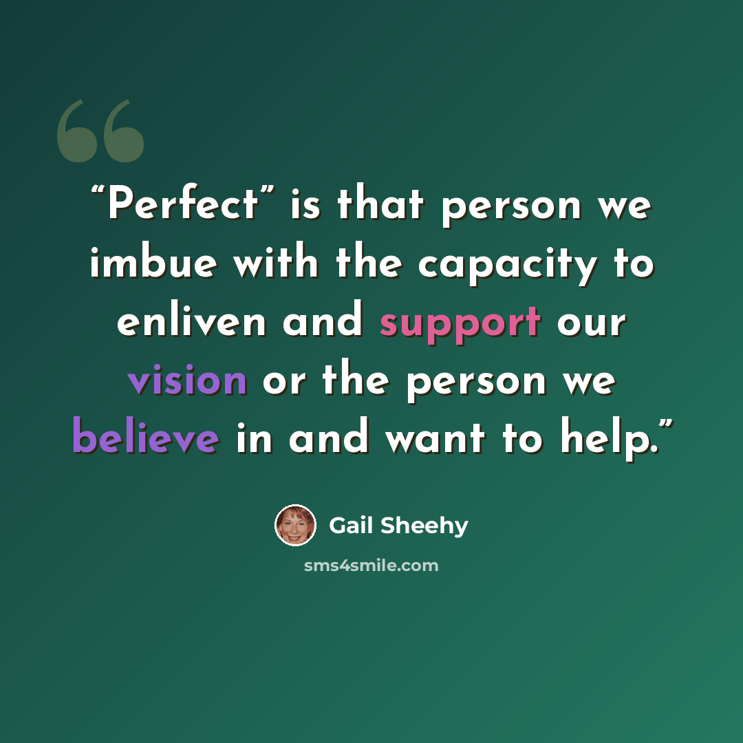 “Perfect” is that person we imbue with the capacity to enliven and support our vision or the person we believe in and want to help.” quote by Gail Sheehy