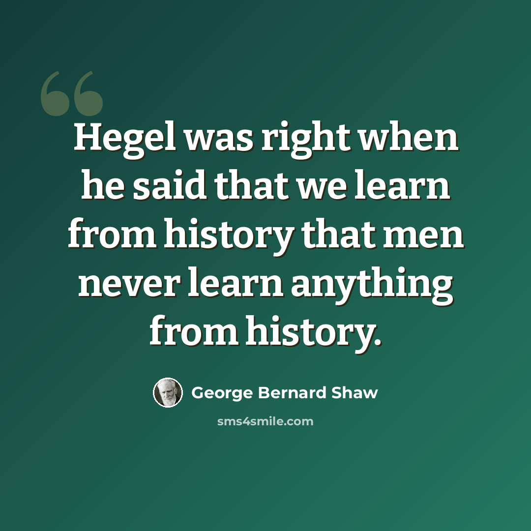 “Hegel was right when he said that we learn from history that men never learn anything from history.” quote by George Bernard Shaw