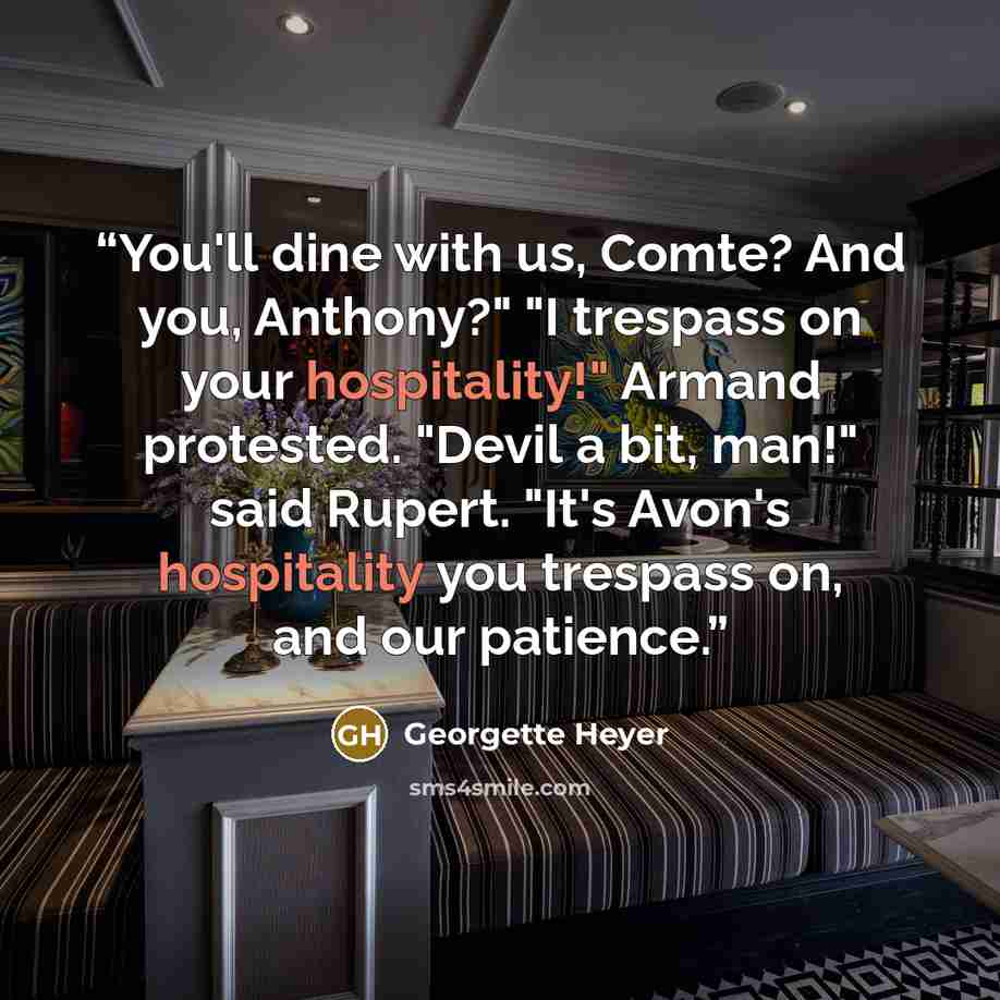 “You'll dine with us, Comte? And you, Anthony?" "I trespass on your hospitality!" Armand protested. "Devil a bit, man!" said Rupert. "It's Avon's hospitality you trespass on, and our patience.” quote by Georgette Heyer