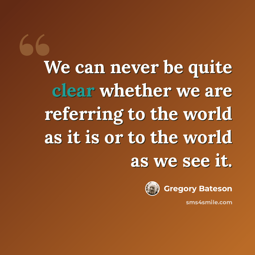 “We can never be quite clear whether we are referring to the world as it is or to the world as we see it.” quote by Gregory Bateson