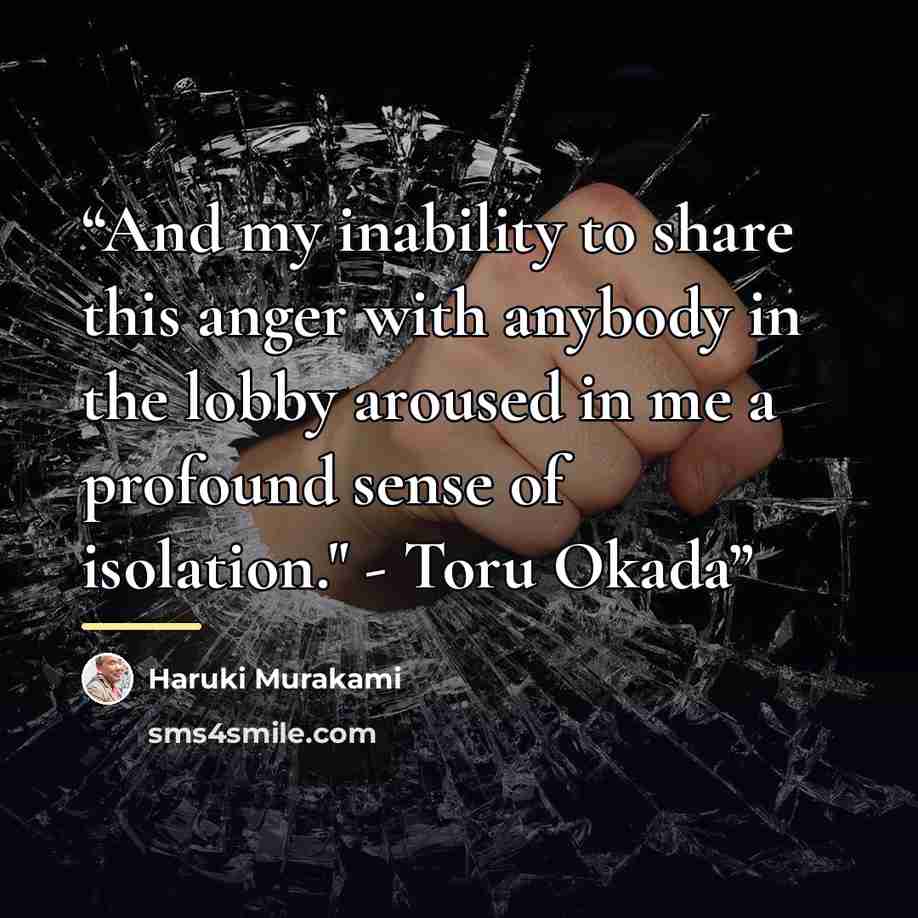 “And my inability to share this anger with anybody in the lobby aroused in me a profound sense of isolation." - Toru Okada” quote by Haruki Murakami