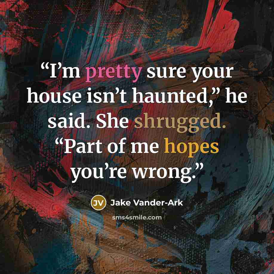 “I’m pretty sure your house isn’t haunted,” he said. She shrugged. “Part of me hopes you’re wrong.” quote by Jake Vander-Ark