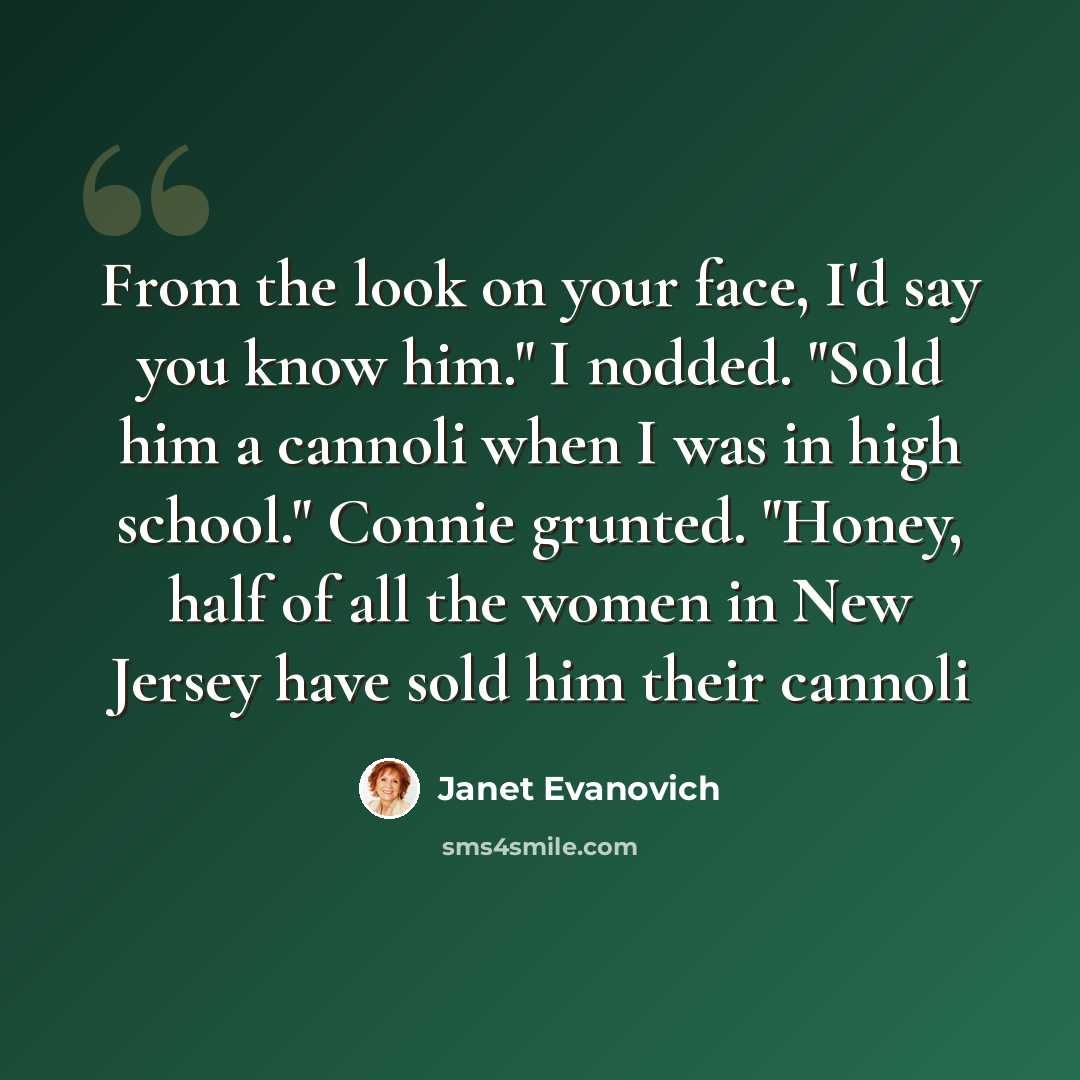 “From the look on your face, I'd say you know him." I nodded. "Sold him a cannoli when I was in high school." Connie grunted. "Honey, half of all the women in New Jersey have sold him their cannoli” quote by Janet Evanovich