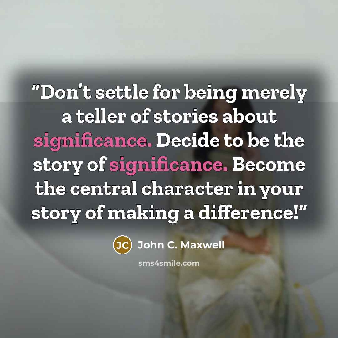 “Don’t settle for being merely a teller of stories about significance. Decide to be the story of significance. Become the central character in your story of making a difference!” quote by John C. Maxwell