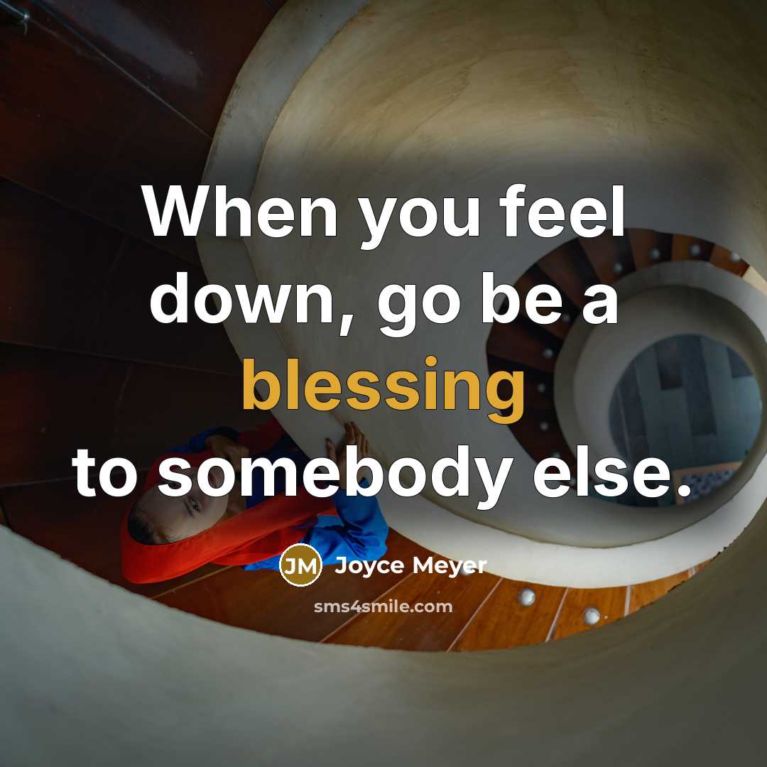 “When you feel down, go be a blessing to somebody else.” quote by Joyce Meyer