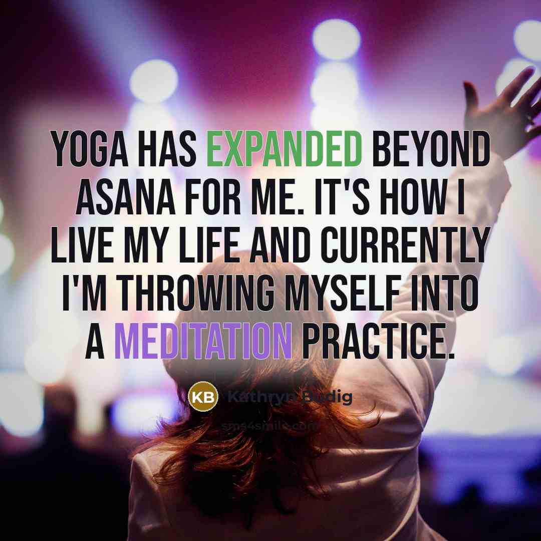 “Yoga has expanded beyond asana for me. It's how I live my life and currently I'm throwing myself into a meditation practice.” quote by Kathryn Budig