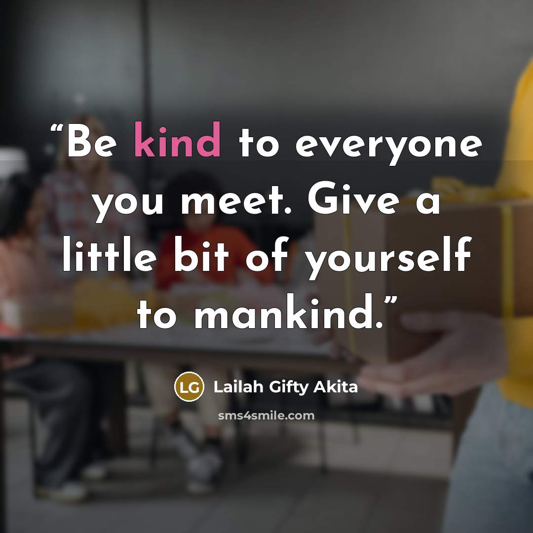 “Be kind to everyone you meet. Give a little bit of yourself to mankind.” quote by Lailah Gifty Akita