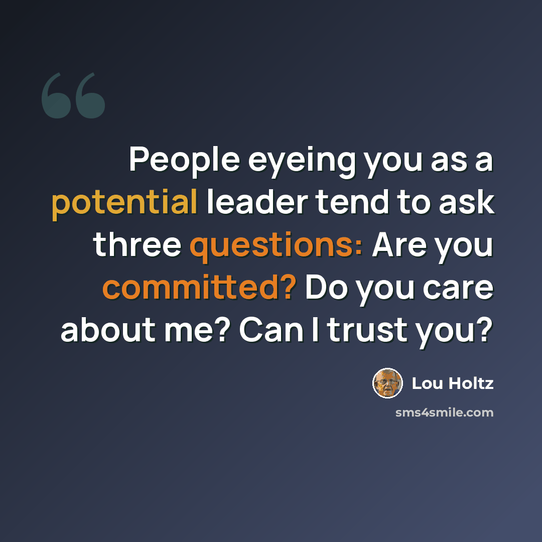 “People eyeing you as a potential leader tend to ask three questions: Are you committed? Do you care about me? Can I trust you?” quote by Lou Holtz