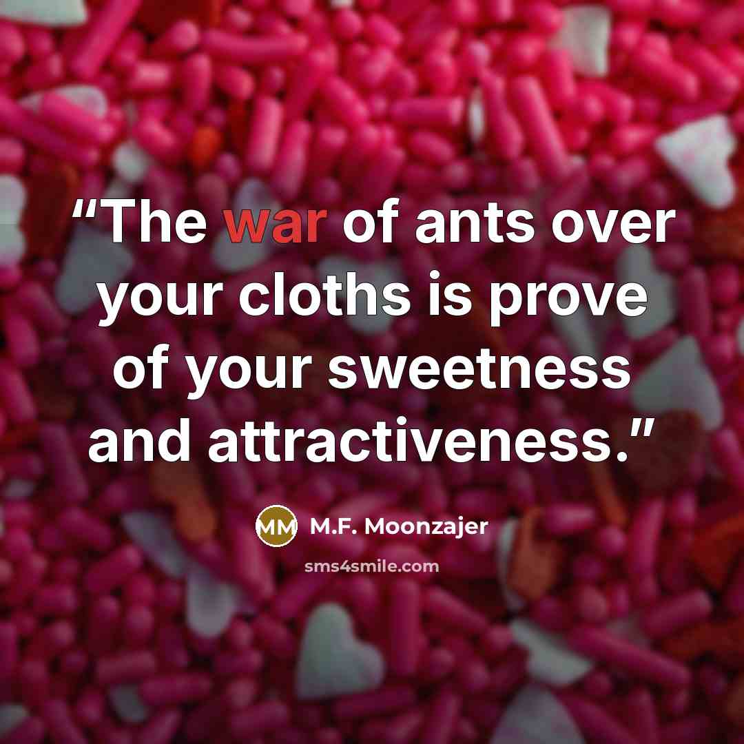 “The war of ants over your cloths is prove of your sweetness and attractiveness.” quote by M.F. Moonzajer
