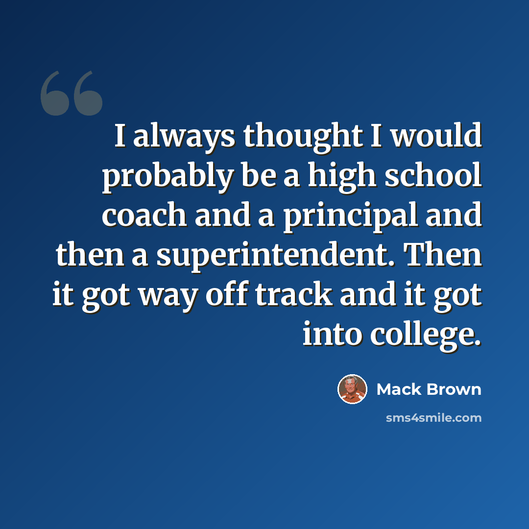 “I always thought I would probably be a high school coach and a principal and then a superintendent. Then it got way off track and it got into college.” quote by Mack Brown