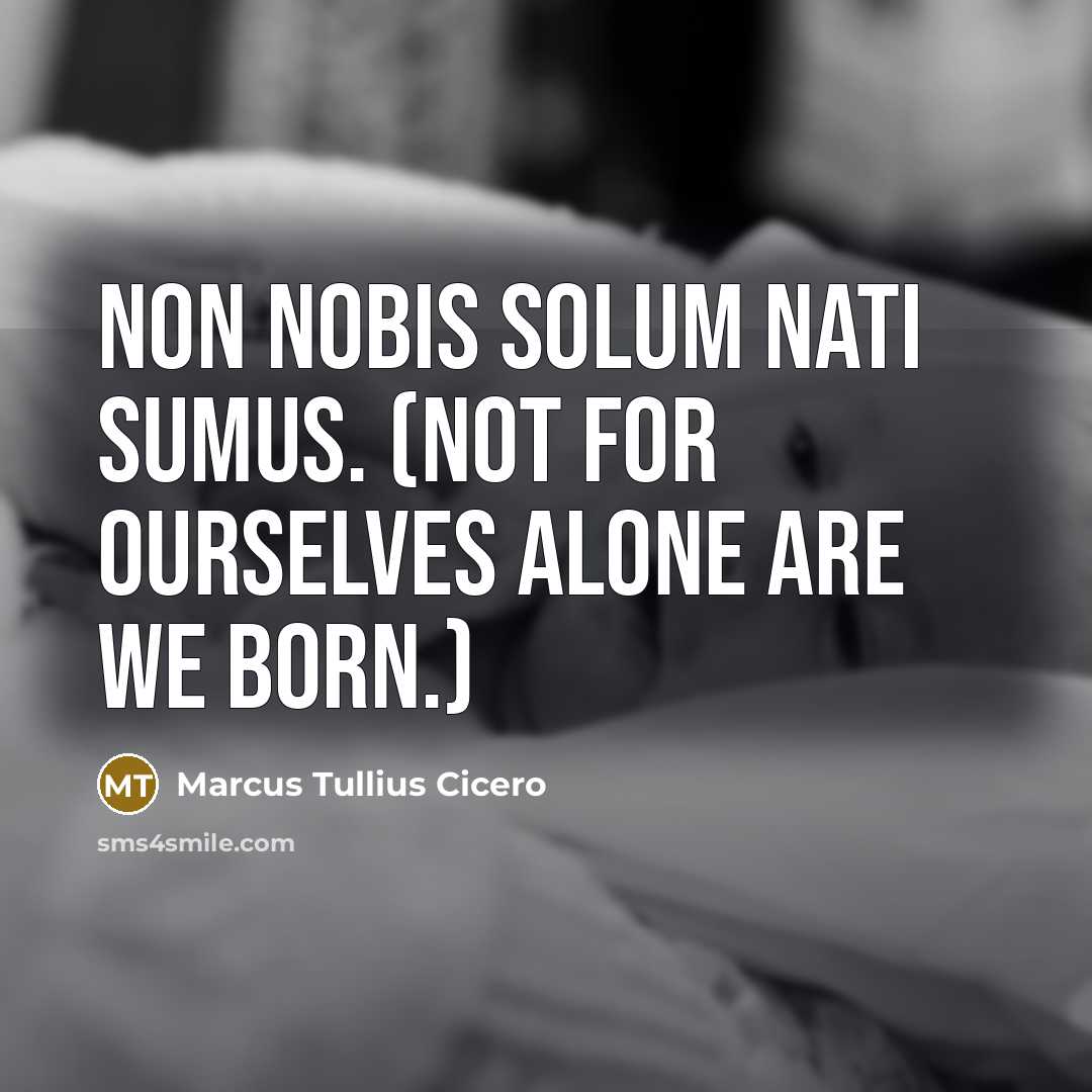 “Non nobis solum nati sumus. (Not for ourselves alone are we born.)” quote by Marcus Tullius Cicero