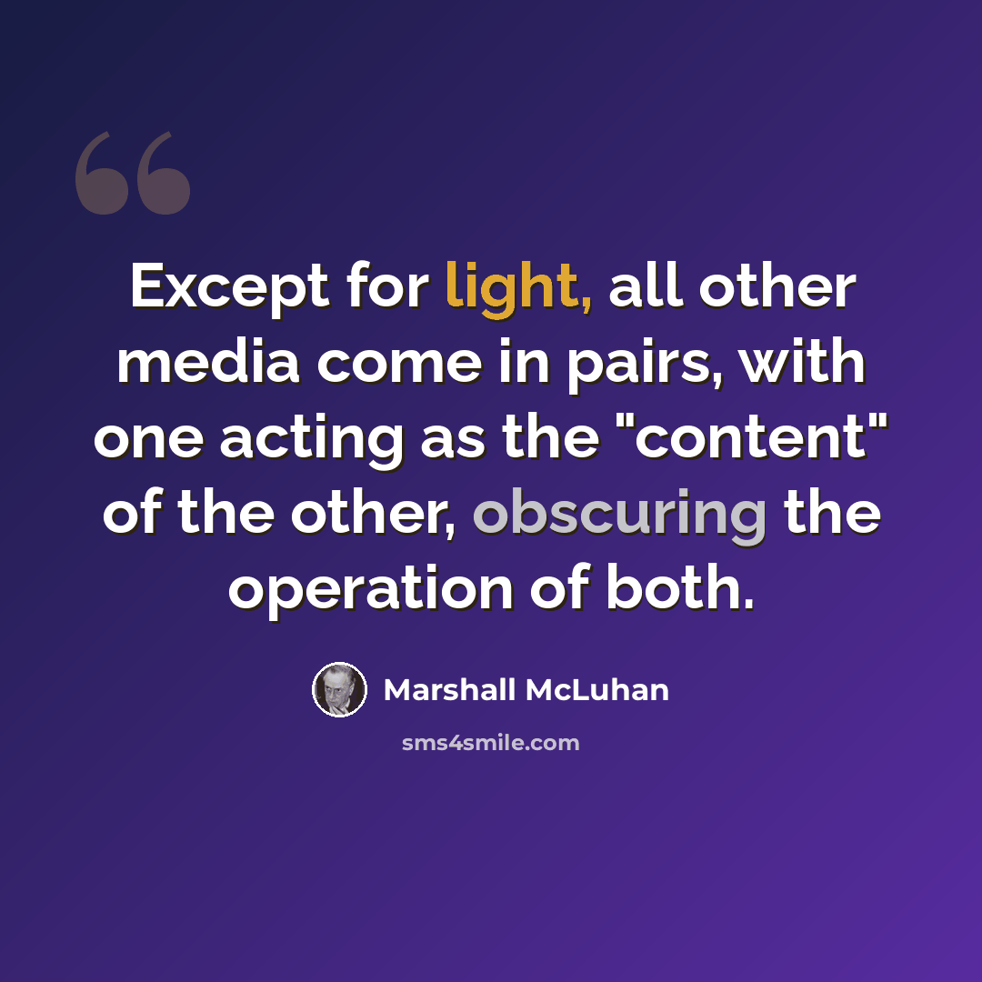 “Except for light, all other media come in pairs, with one acting as the "content" of the other, obscuring the operation of both.” quote by Marshall McLuhan