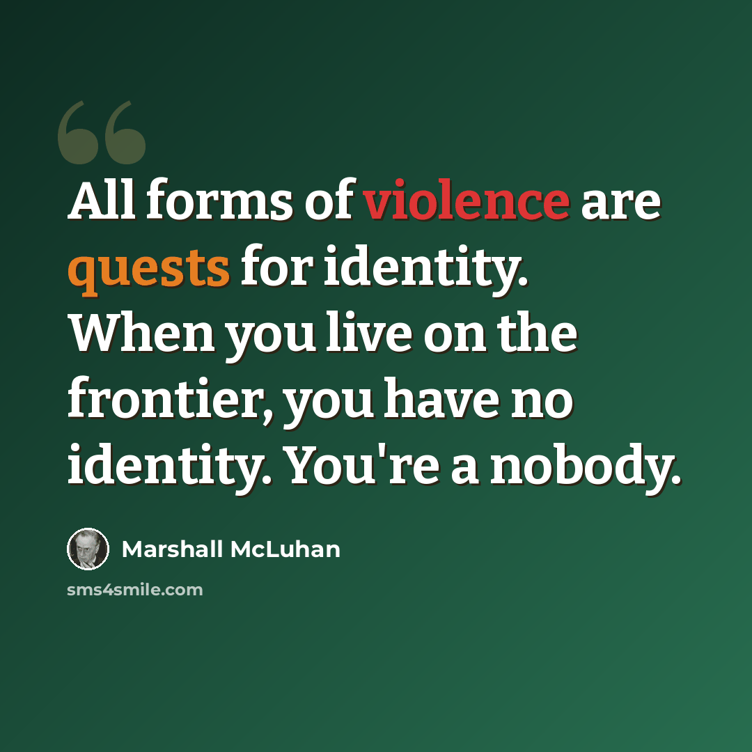 “All forms of violence are quests for identity. When you live on the frontier, you have no identity. You're a nobody.” quote by Marshall McLuhan