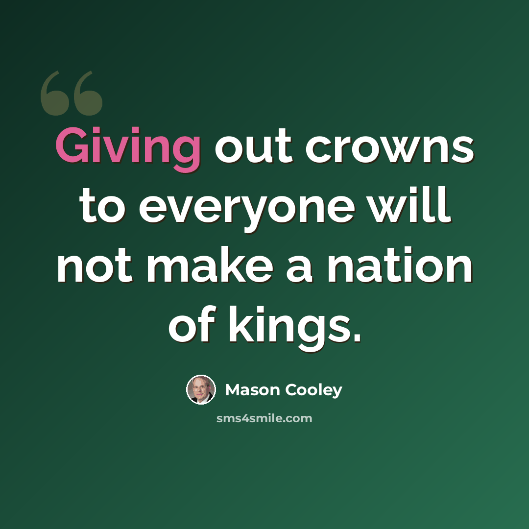“Giving out crowns to everyone will not make a nation of kings.” quote by Mason Cooley