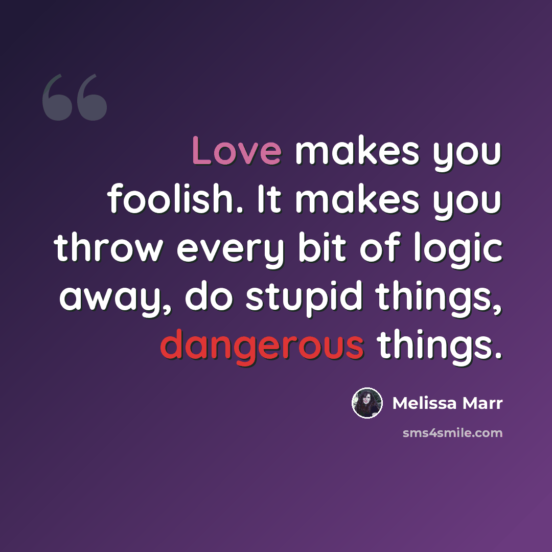 “Love makes you foolish. It makes you throw every bit of logic away, do stupid things, dangerous things.” quote by Melissa Marr