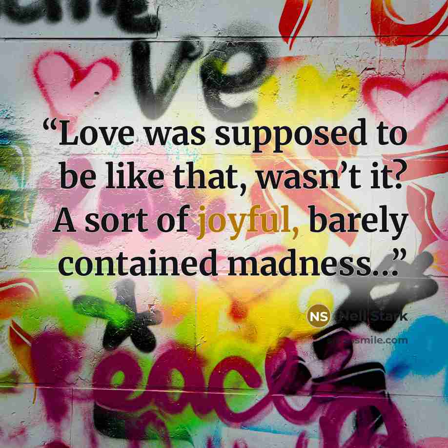 “Love was supposed to be like that, wasn’t it? A sort of joyful, barely contained madness…” quote by Nell Stark