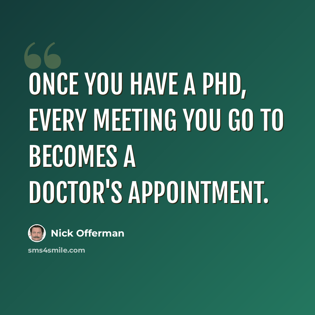 “Once you have a PhD, every meeting you go to becomes a doctor's appointment.” quote by Nick Offerman