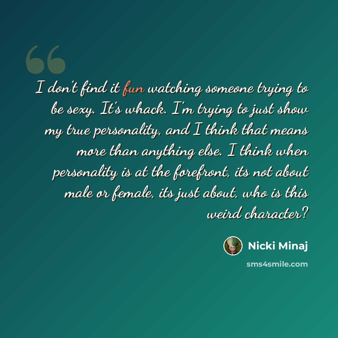 “I don’t find it fun watching someone trying to be sexy. It’s whack. I’m trying to just show my true personality, and I think that means more than anything else. I think when personality is at the forefront, its not about male or female, its just about, who is this weird character?” quote by Nicki Minaj