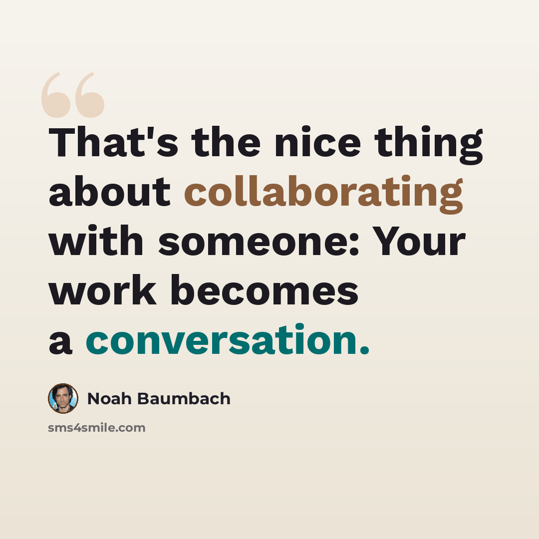 “That's the nice thing about collaborating with someone: Your work becomes a conversation.” quote by Noah Baumbach