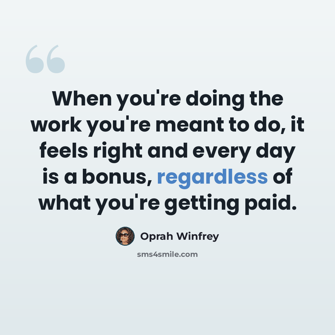 “When you're doing the work you're meant to do, it feels right and every day is a bonus, regardless of what you're getting paid.” quote by Oprah Winfrey