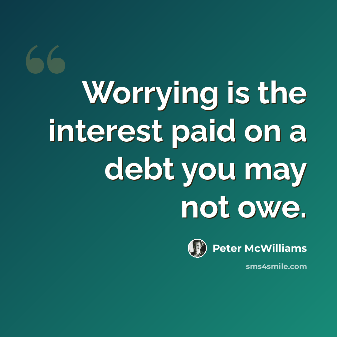 “Worrying is the interest paid on a debt you may not owe.” quote by Peter McWilliams