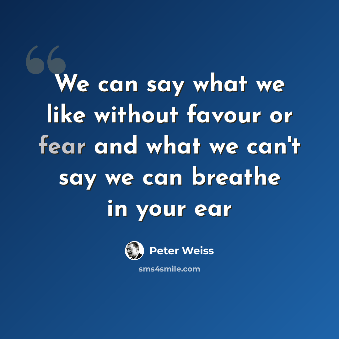 “We can say what we like without favour or fear and what we can't say we can breathe in your ear” quote by Peter Weiss
