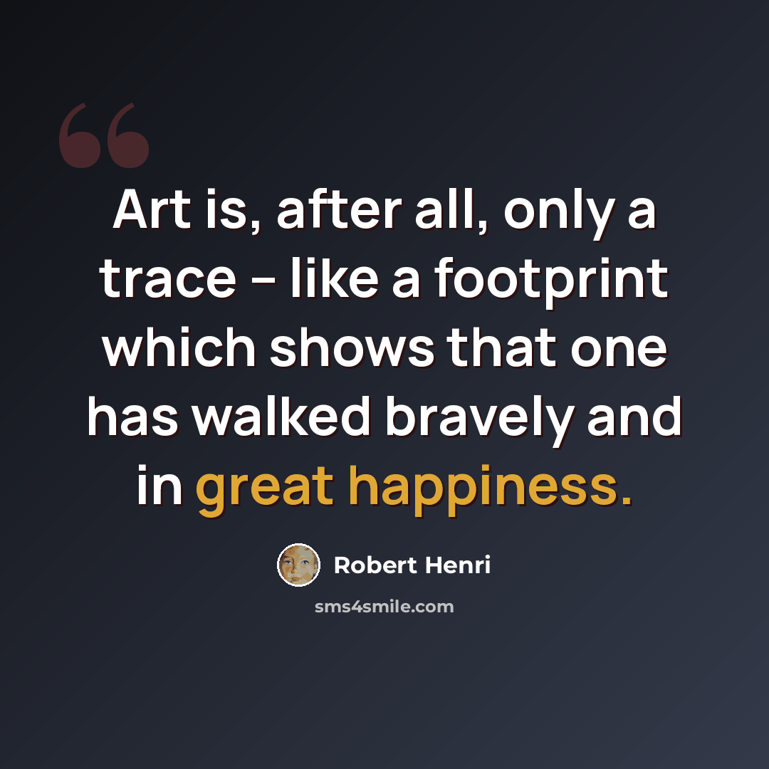 “Art is, after all, only a trace – like a footprint which shows that one has walked bravely and in great happiness.” quote by Robert Henri