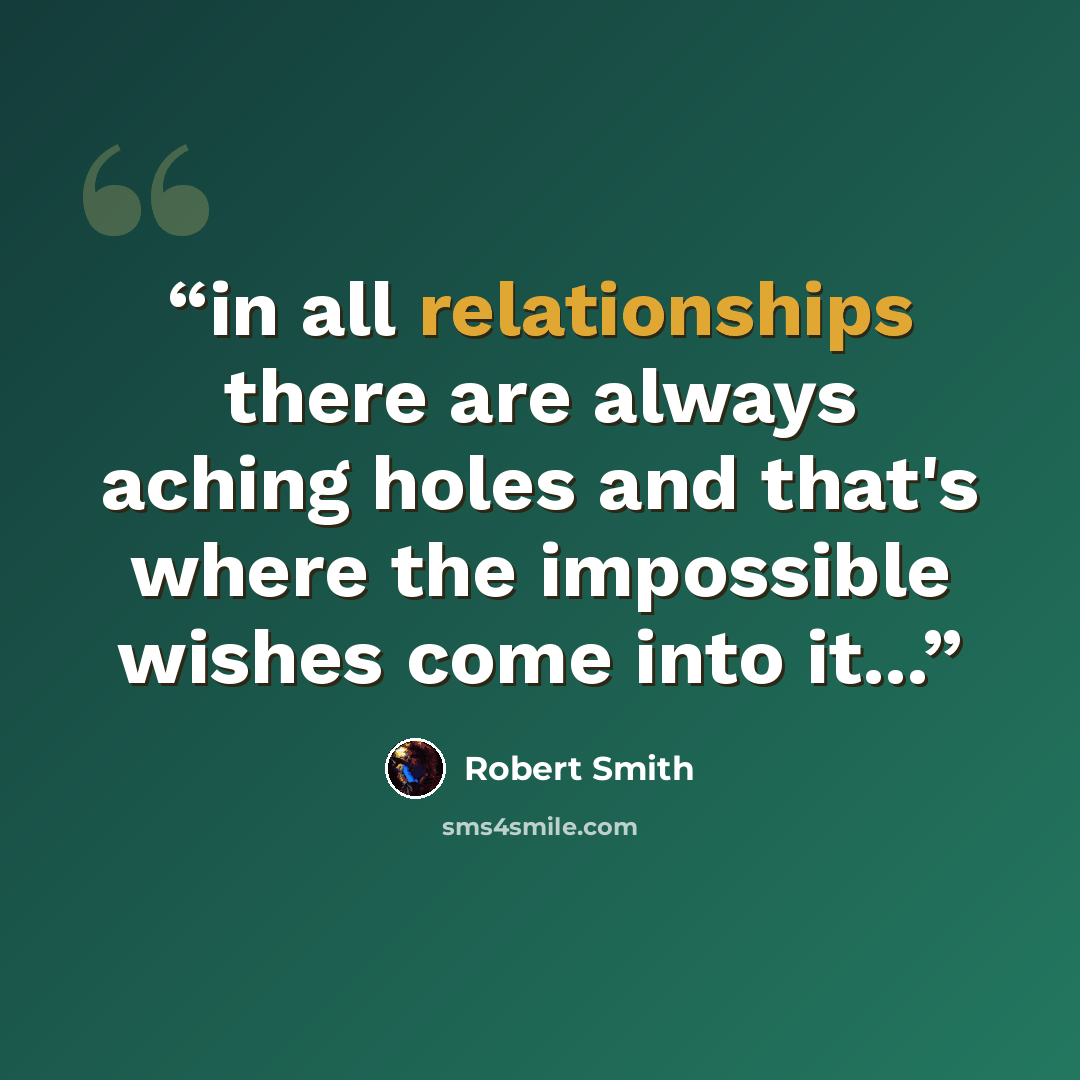 “in all relationships there are always aching holes and that's where the impossible wishes come into it...” quote by Robert Smith