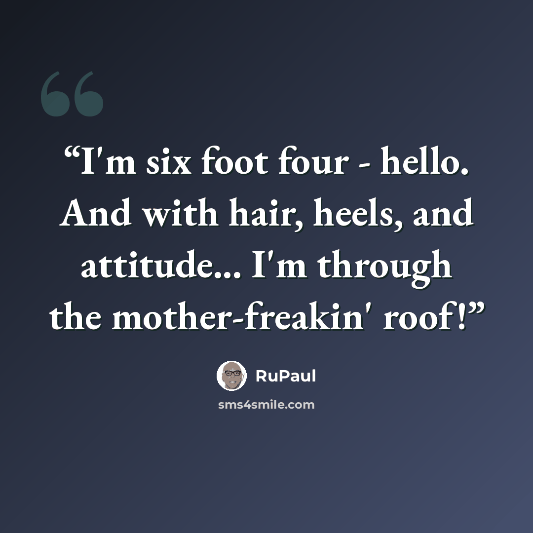 “I'm six foot four - hello. And with hair, heels, and attitude... I'm through the mother-freakin' roof!” quote by RuPaul