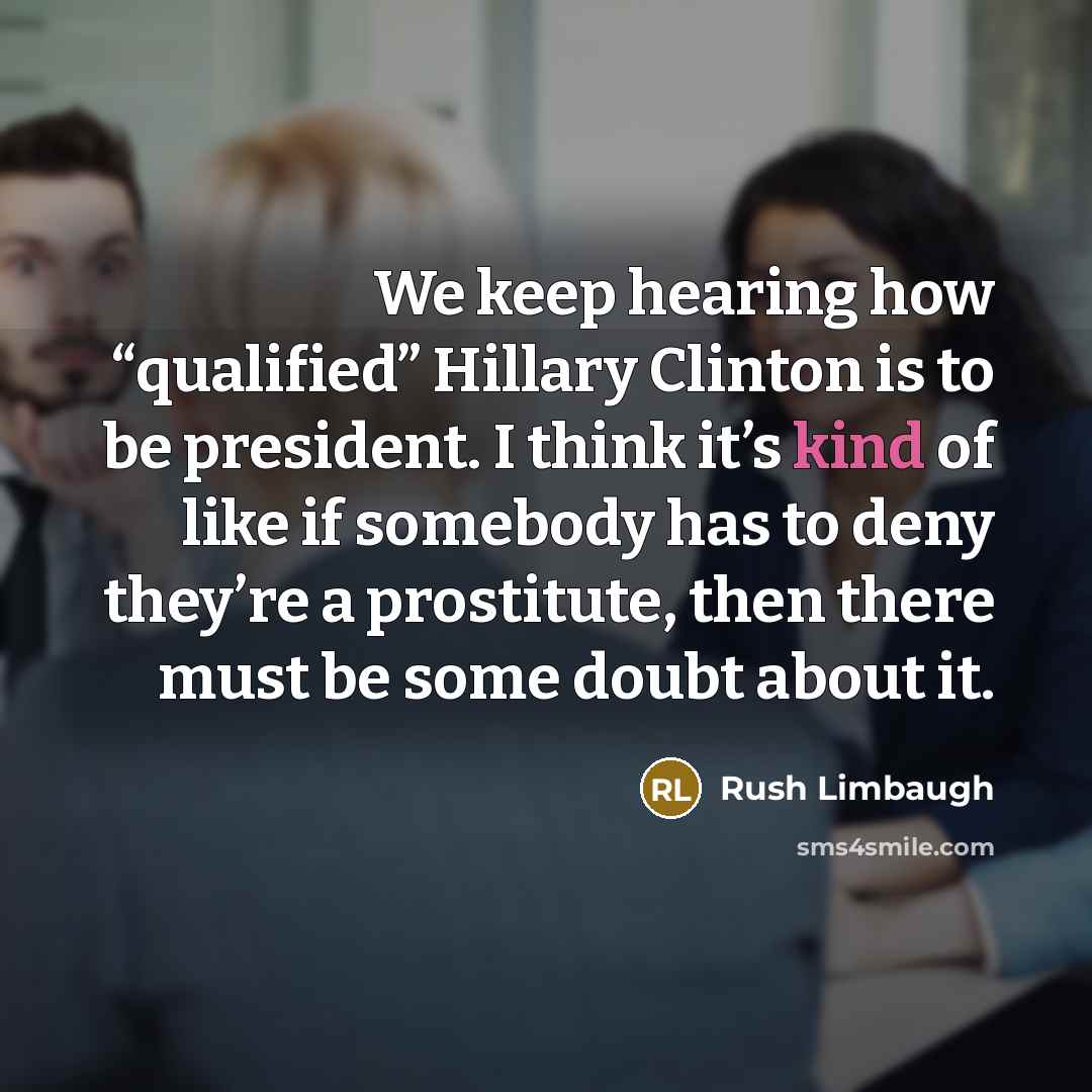 “We keep hearing how “qualified” Hillary Clinton is to be president. I think it’s kind of like if somebody has to deny they’re a prostitute, then there must be some doubt about it.” quote by Rush Limbaugh