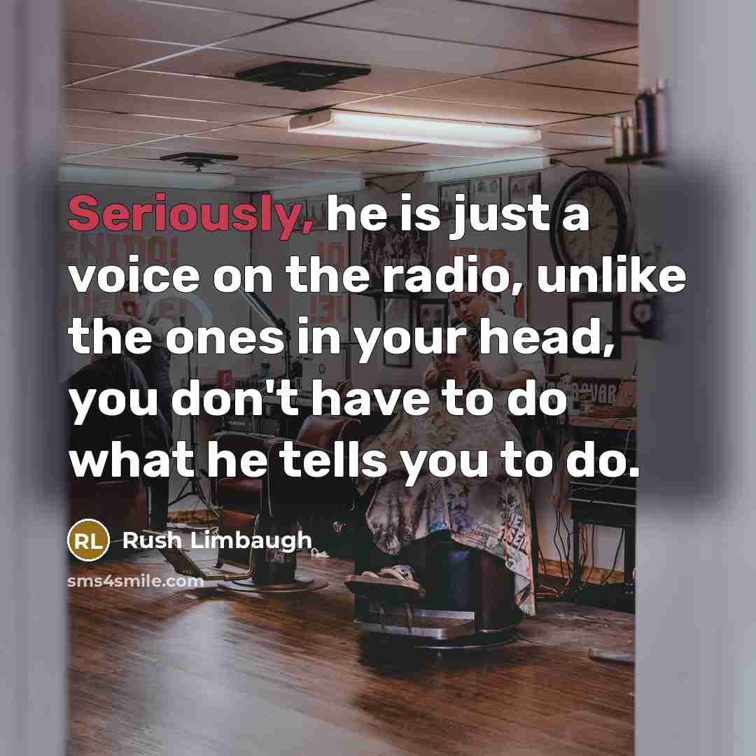 “Seriously, he is just a voice on the radio, unlike the ones in your head, you don't have to do what he tells you to do.” quote by Rush Limbaugh