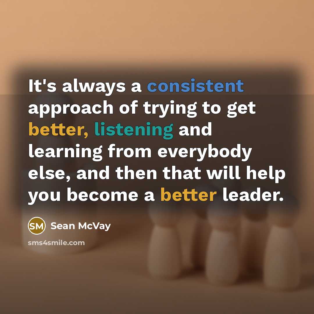 “It's always a consistent approach of trying to get better, listening and learning from everybody else, and then that will help you become a better leader.” quote by Sean McVay