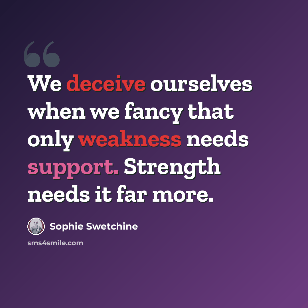 “We deceive ourselves when we fancy that only weakness needs support. Strength needs it far more.” quote by Sophie Swetchine