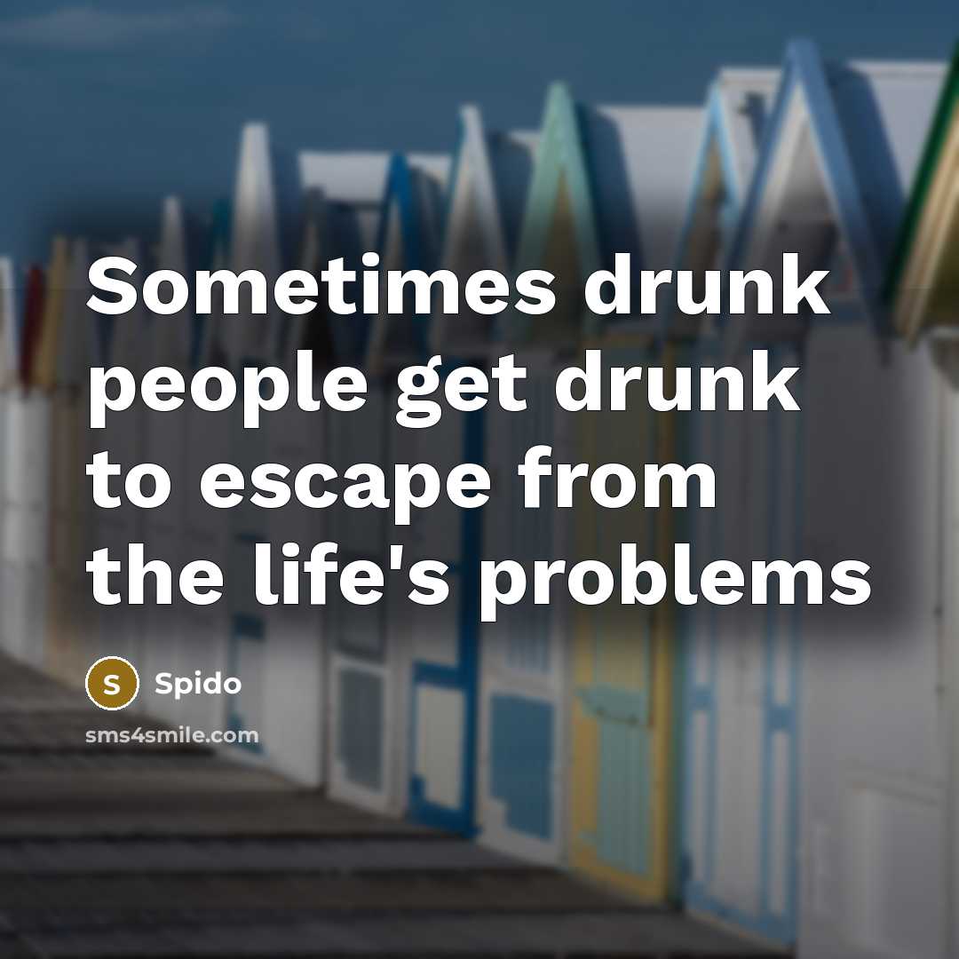 “Sometimes drunk people get drunk to escape from the life's problems” quote by Spido