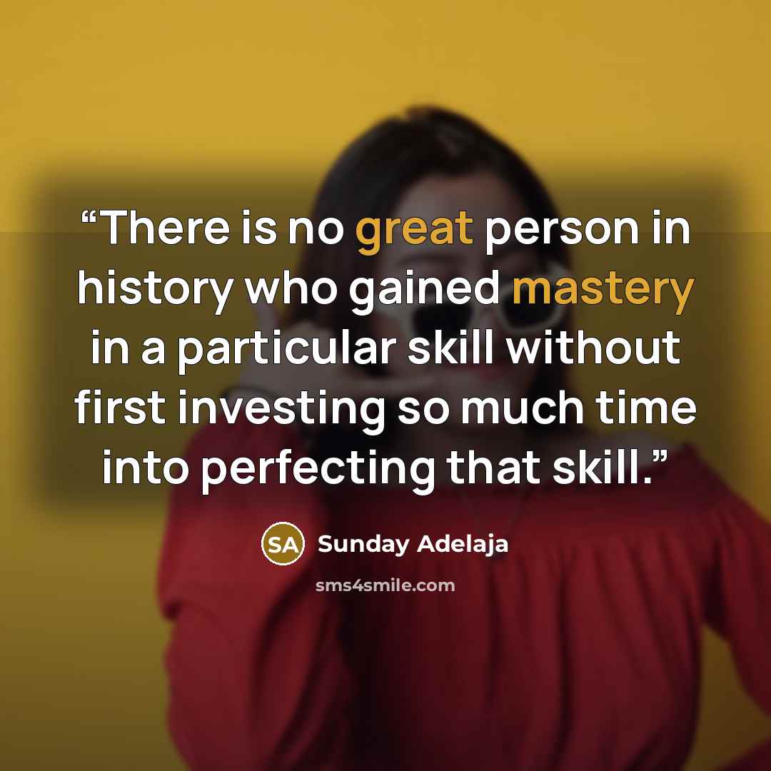 “There is no great person in history who gained mastery in a particular skill without first investing so much time into perfecting that skill.” quote by Sunday Adelaja
