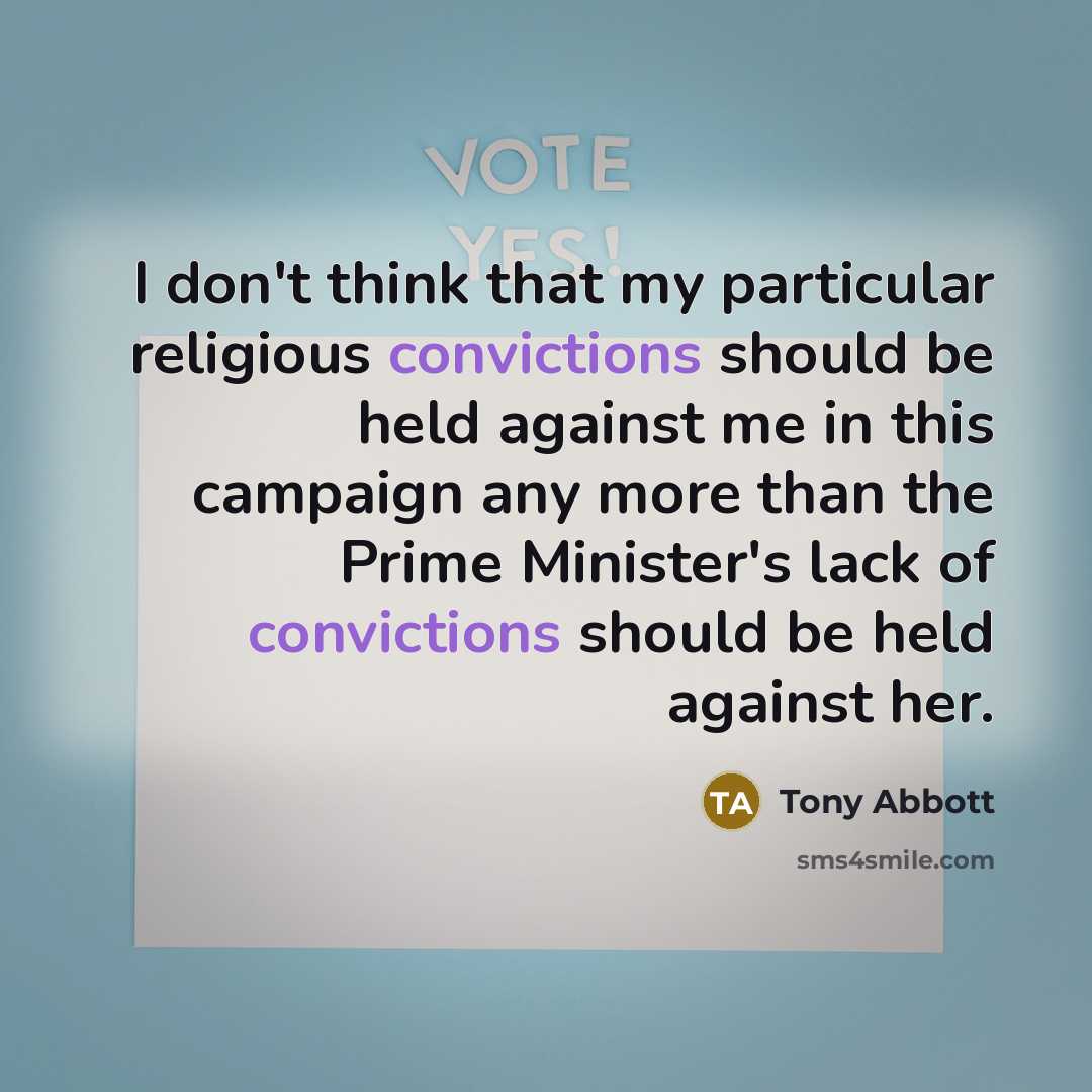 “I don't think that my particular religious convictions should be held against me in this campaign any more than the Prime Minister's lack of convictions should be held against her.” quote by Tony Abbott