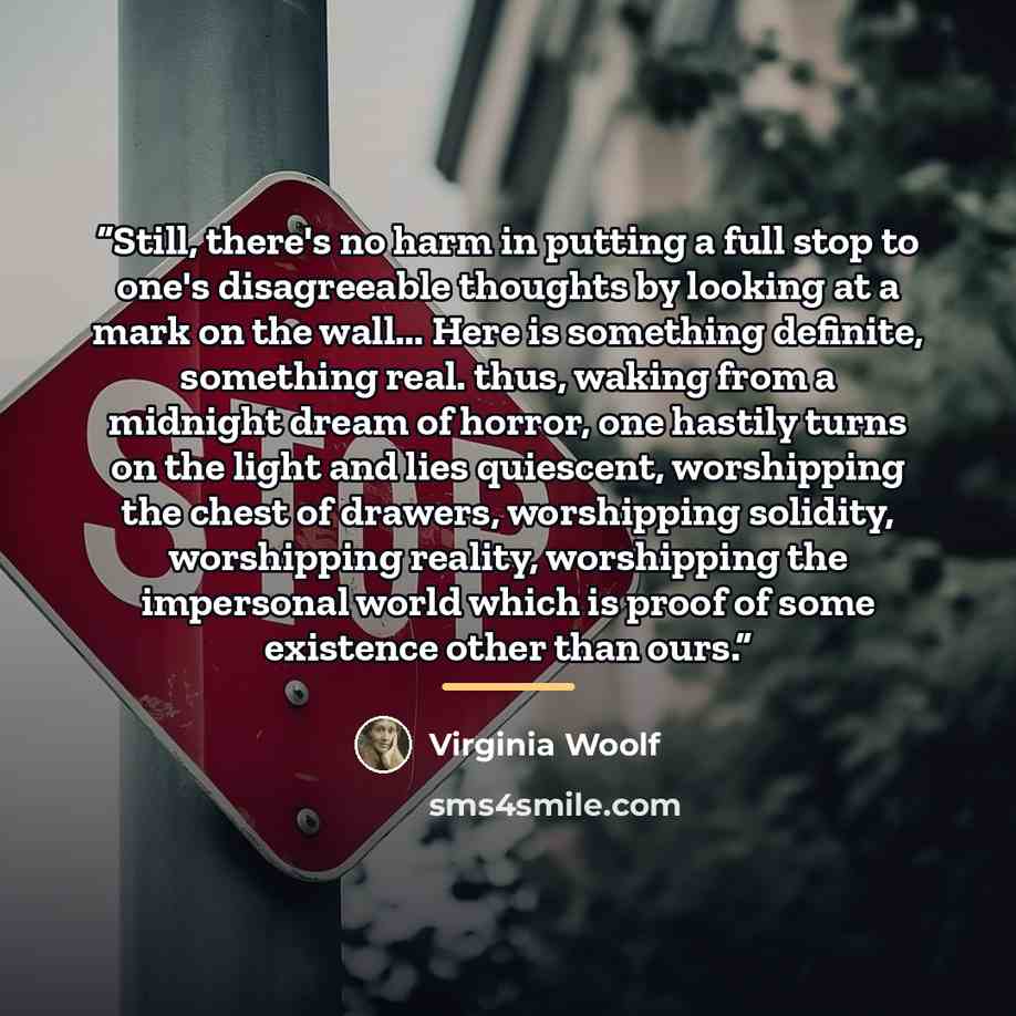 “Still, there's no harm in putting a full stop to one's disagreeable thoughts by looking at a mark on the wall... Here is something definite, something real. thus, waking from a midnight dream of horror, one hastily turns on the light and lies quiescent, worshipping the chest of drawers…” quote by Virginia Woolf