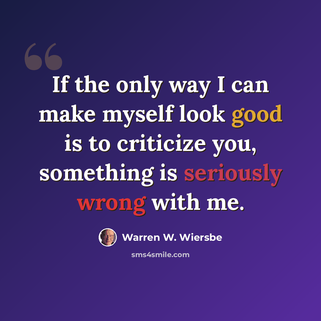 “If the only way I can make myself look good is to criticize you, something is seriously wrong with me.” quote by Warren W. Wiersbe
