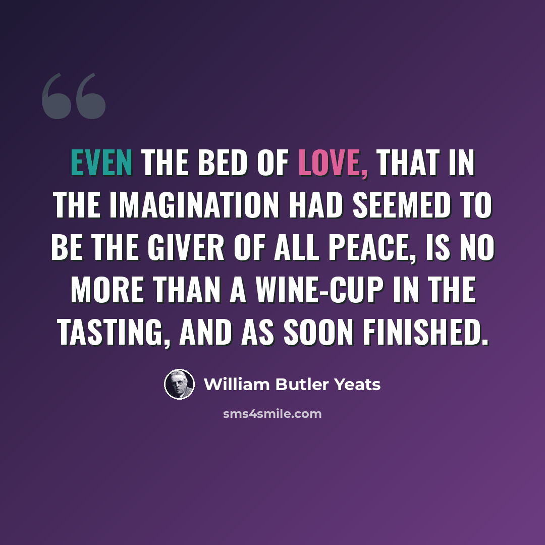 “even The bed of love, that in the imagination Had seemed to be the giver of all peace, Is no more than a wine-cup in the tasting, And as soon finished.” quote by William Butler Yeats