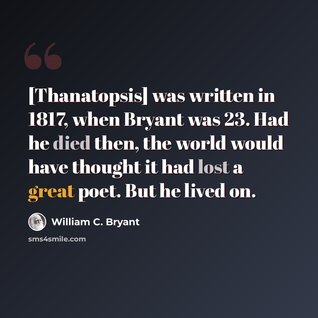“[Thanatopsis] was written in 1817, when Bryant was 23. Had he died then, the world would have thought it had lost a great poet. But he lived on.” quote by William C. Bryant