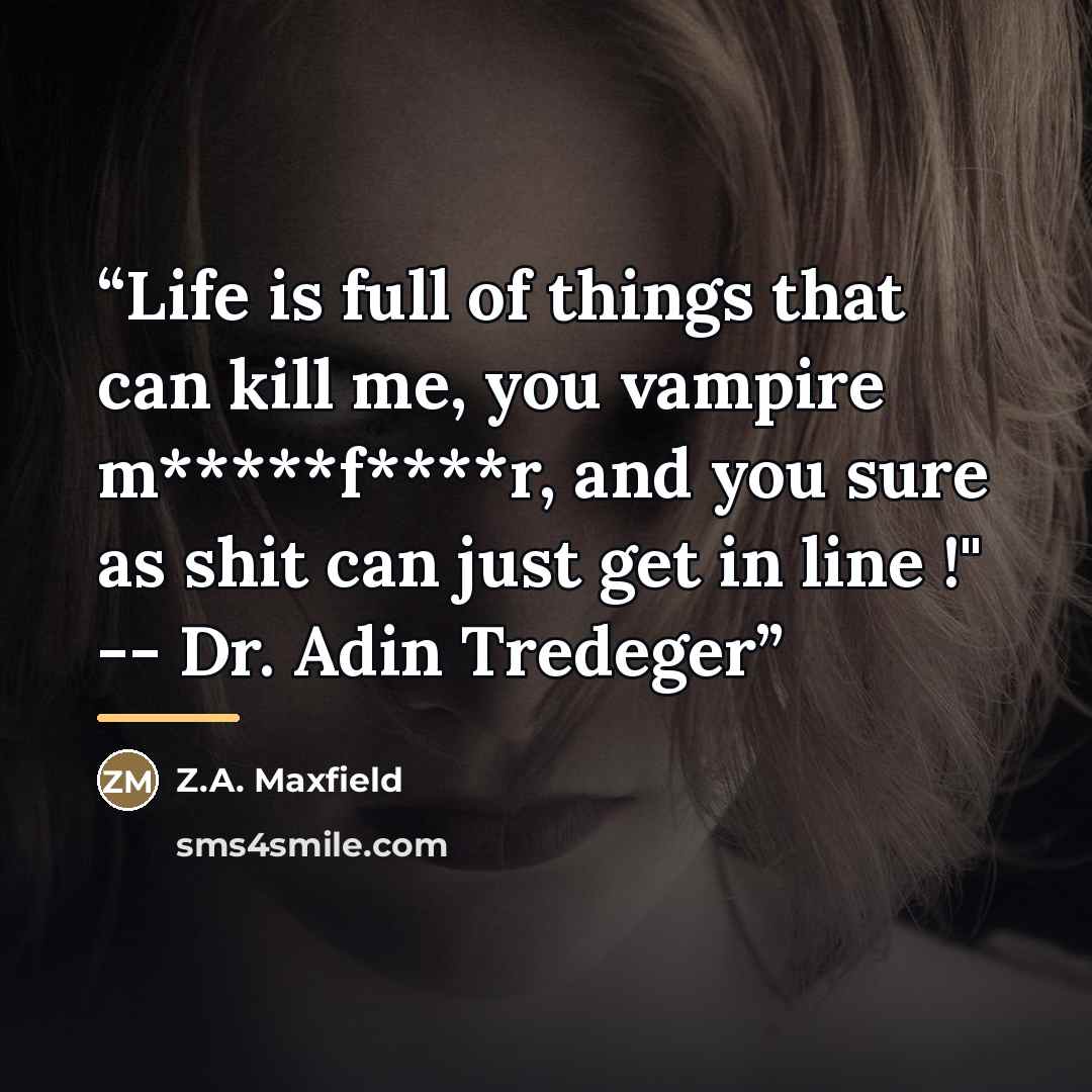 “Life is full of things that can kill me, you vampire m*****f****r, and you sure as shit can just get in line !" -- Dr. Adin Tredeger” quote by Z.A. Maxfield