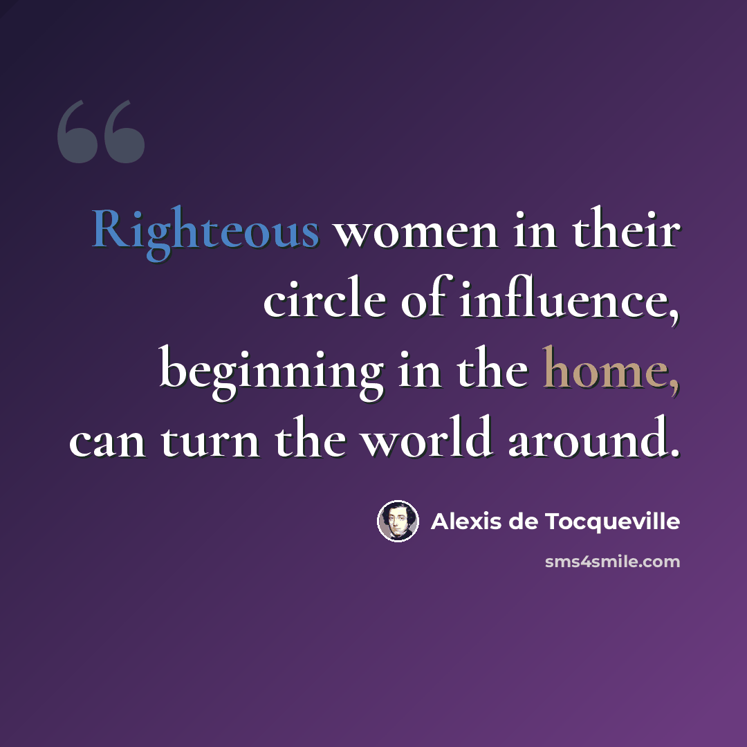 “Righteous women in their circle of influence, beginning in the home, can turn the world around.” quote by Alexis de Tocqueville