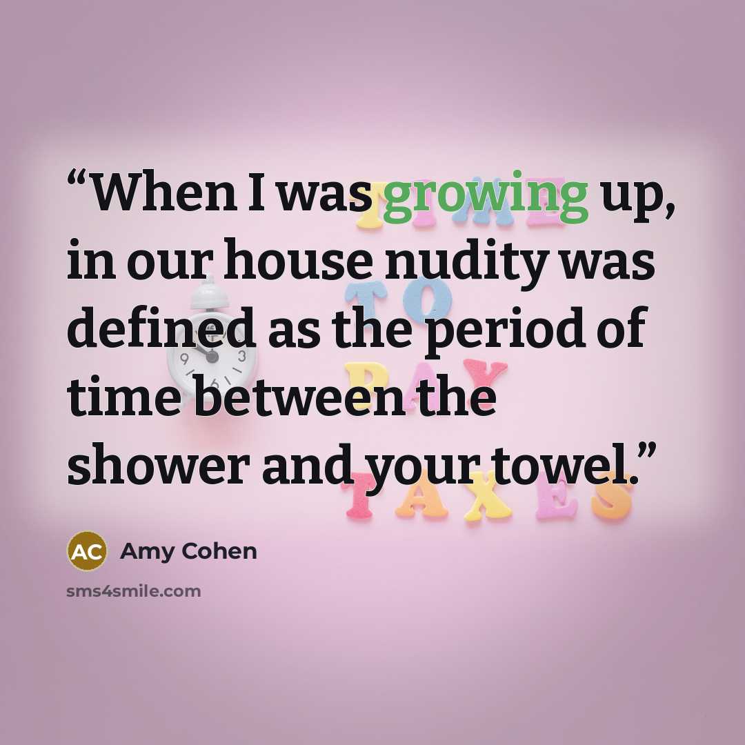 “When I was growing up, in our house nudity was defined as the period of time between the shower and your towel.” quote by Amy Cohen