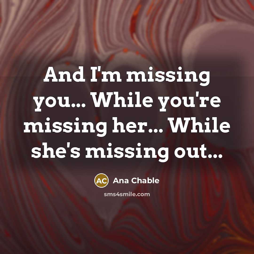 “And I'm missing you... While you're missing her... While she's missing out...” quote by Ana Chable