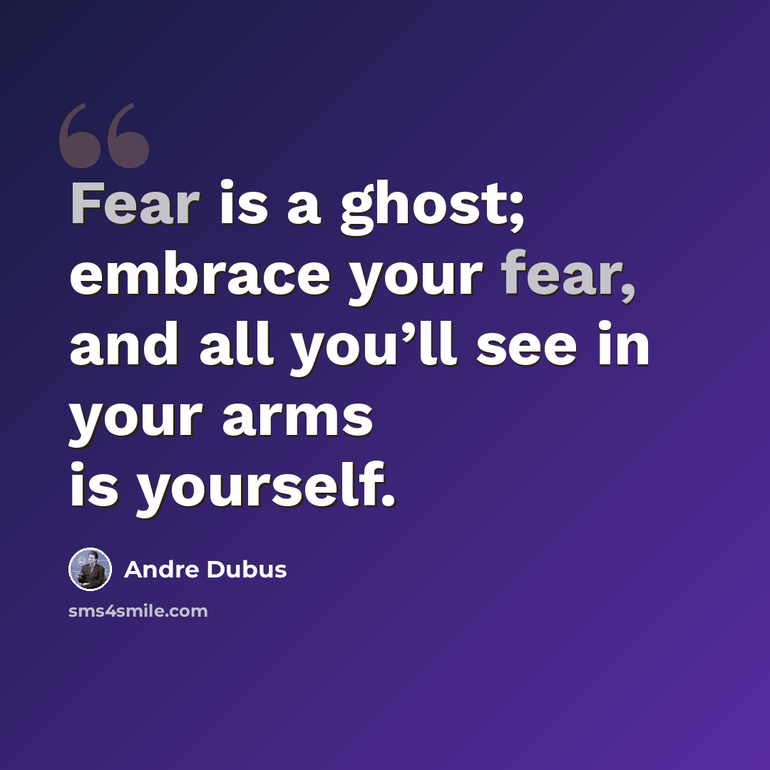 “Fear is a ghost; embrace your fear, and all you’ll see in your arms is yourself.” quote by Andre Dubus